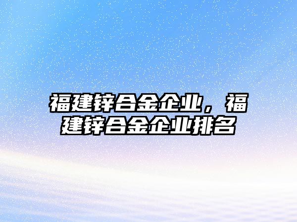福建鋅合金企業(yè)，福建鋅合金企業(yè)排名