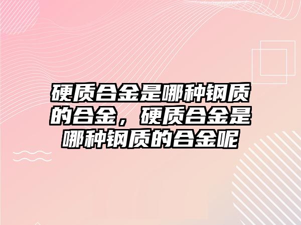 硬質(zhì)合金是哪種鋼質(zhì)的合金，硬質(zhì)合金是哪種鋼質(zhì)的合金呢