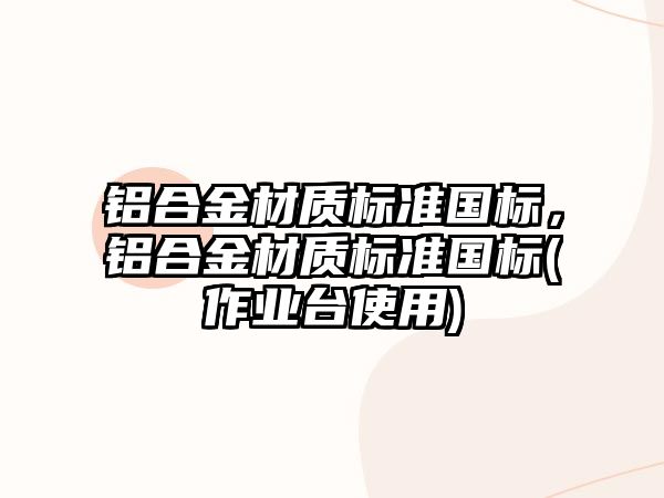 鋁合金材質(zhì)標準國標，鋁合金材質(zhì)標準國標(作業(yè)臺使用)