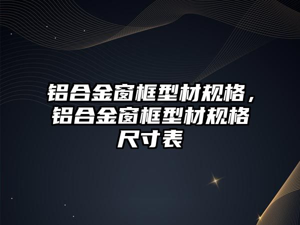 鋁合金窗框型材規格，鋁合金窗框型材規格尺寸表